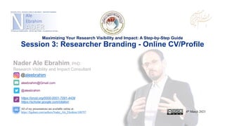 aleebrahim@Gmail.com
@aleebrahim
https://orcid.org/0000-0001-7091-4439
https://scholar.google.com/citation
Nader Ale Ebrahim, PhD
Research Visibility and Impact Consultant
4th March 2023
All of my presentations are available online at:
https://figshare.com/authors/Nader_Ale_Ebrahim/100797
@aleebrahim
Maximizing Your Research Visibility and Impact: A Step-by-Step Guide
Session 3: Researcher Branding - Online CV/Profile
 