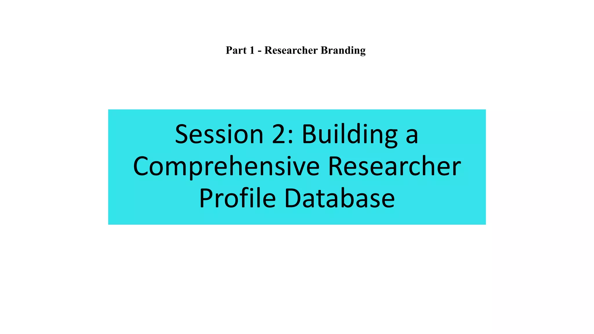 Session 2: Building a
Comprehensive Researcher
Profile Database
Part 1 - Researcher Branding
 