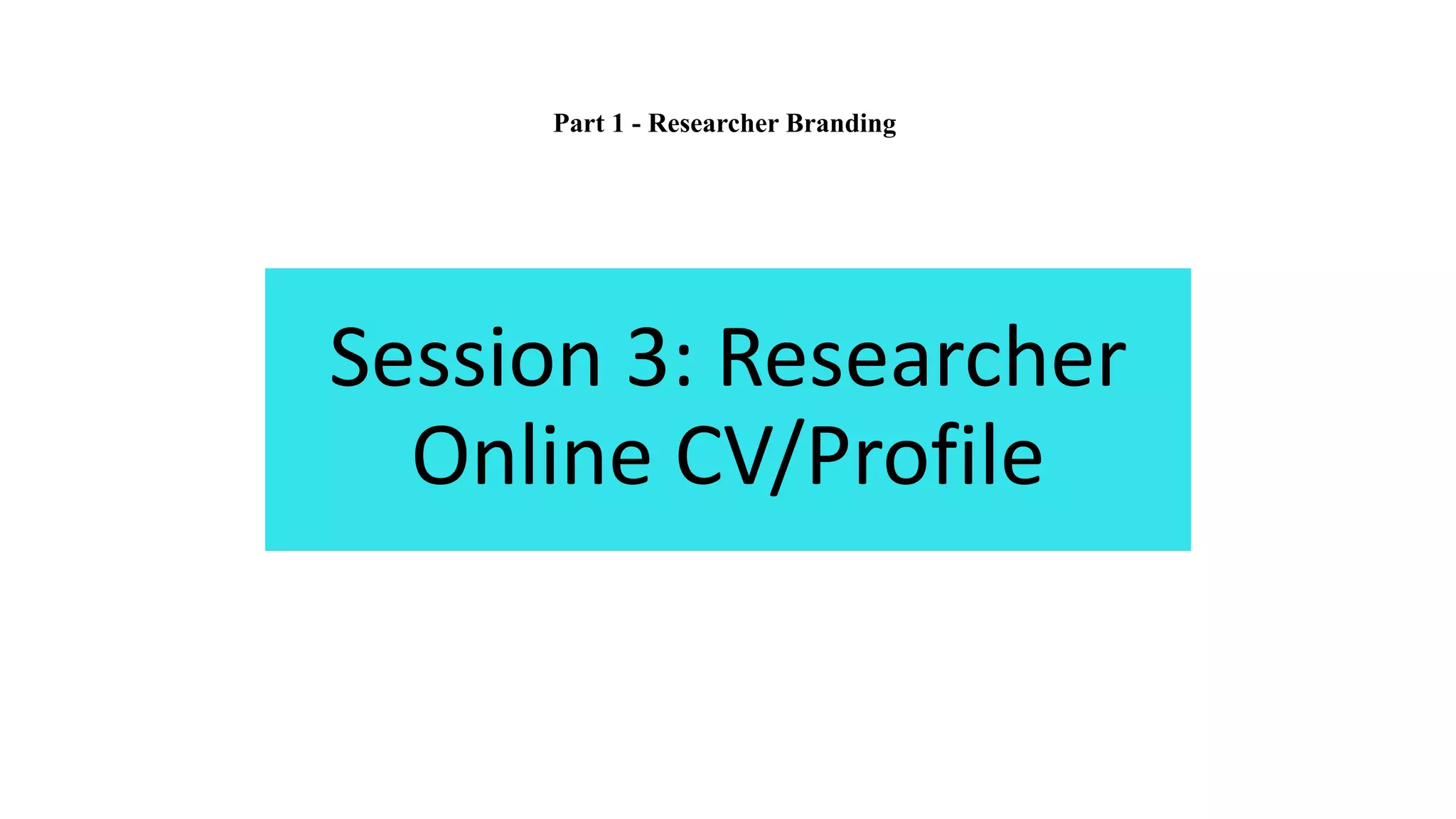 Session 3: Researcher
Online CV/Profile
Part 1 - Researcher Branding
 