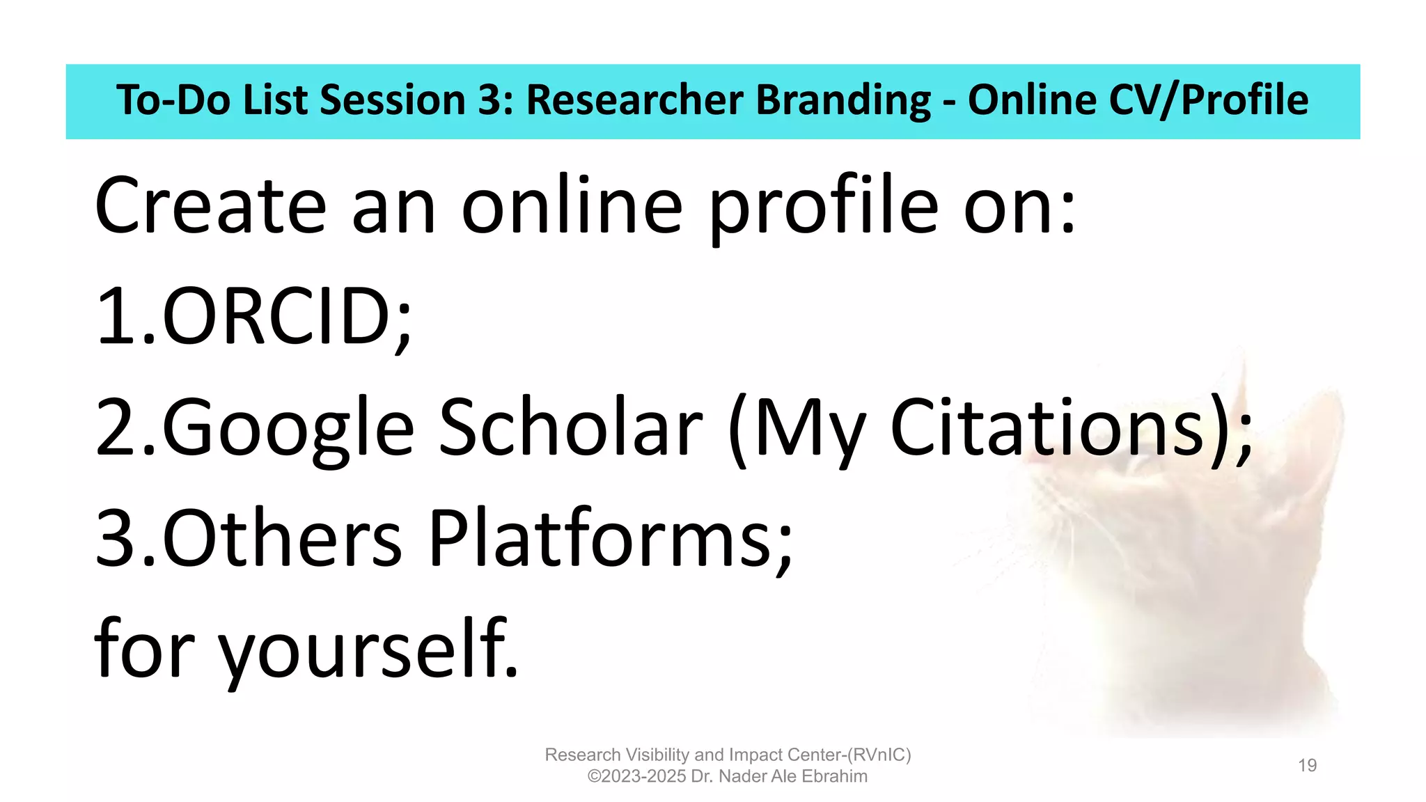 To-Do List Session 3: Researcher Branding - Online CV/Profile
Research Visibility and Impact Center-(RVnIC)
©2023-2025 Dr. Nader Ale Ebrahim
19
Create an online profile on:
1.ORCID;
2.Google Scholar (My Citations);
3.Others Platforms;
for yourself.
 