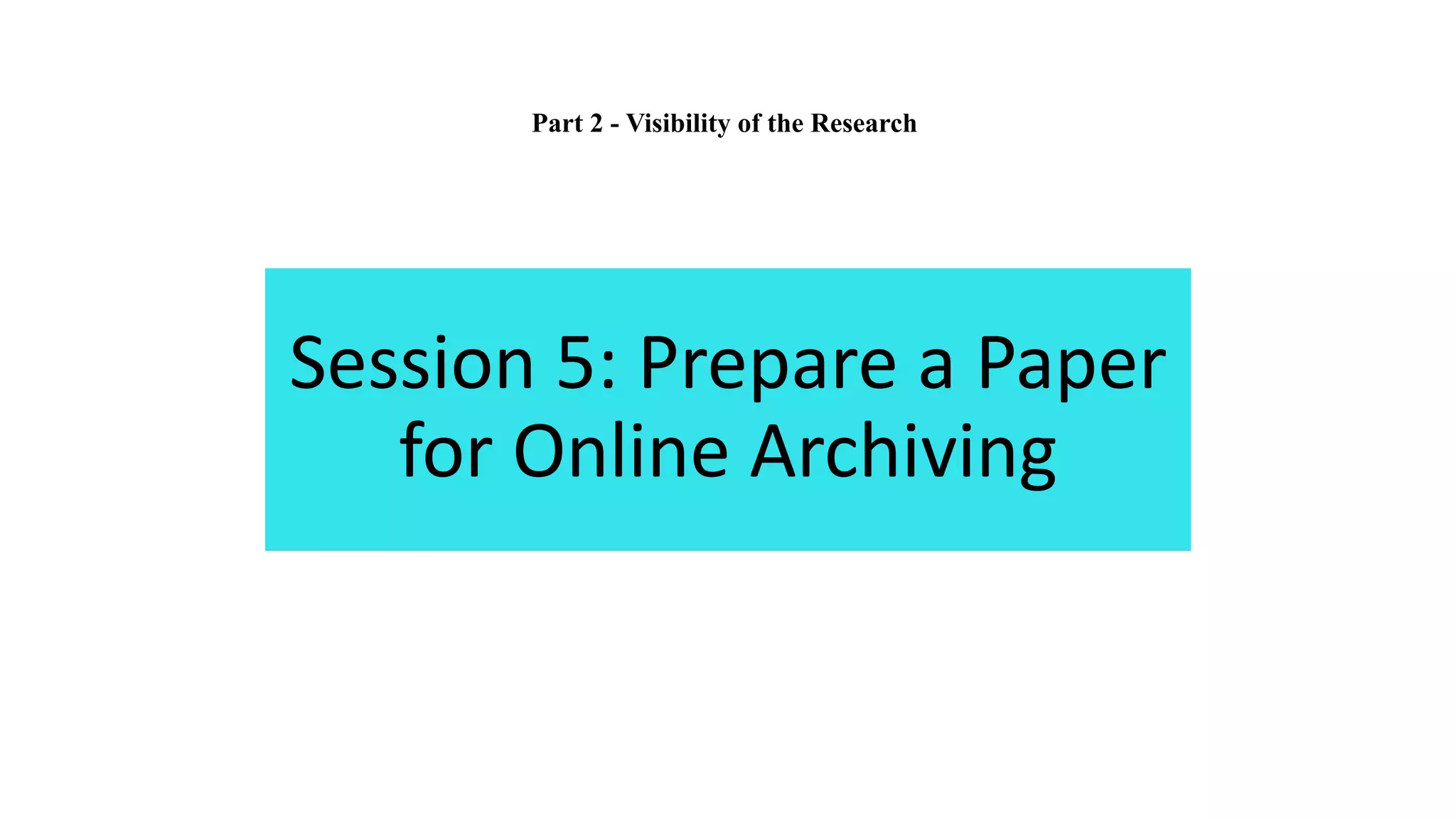 Session 5: Prepare a Paper
for Online Archiving
Part 2 - Visibility of the Research
 