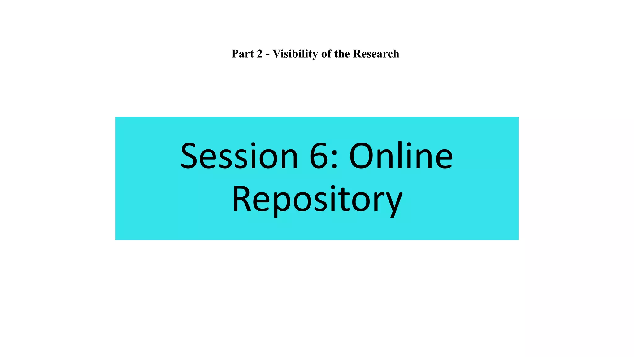 Session 6: Online
Repository
Part 2 - Visibility of the Research
 