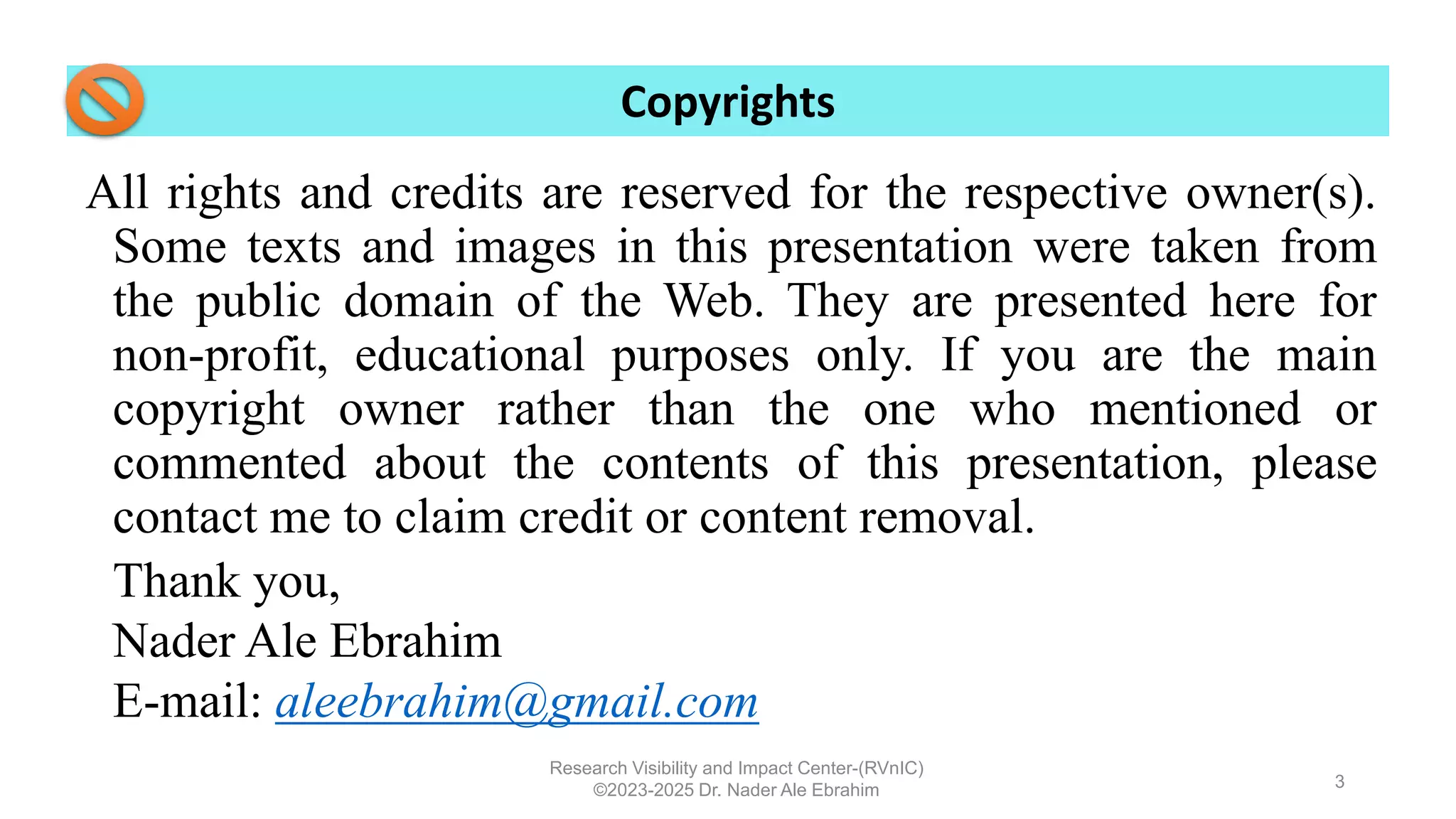 All rights and credits are reserved for the respective owner(s).
Some texts and images in this presentation were taken from
the public domain of the Web. They are presented here for
non-profit, educational purposes only. If you are the main
copyright owner rather than the one who mentioned or
commented about the contents of this presentation, please
contact me to claim credit or content removal.
Thank you,
Nader Ale Ebrahim
E-mail: aleebrahim@gmail.com
Research Visibility and Impact Center-(RVnIC)
©2023-2025 Dr. Nader Ale Ebrahim
Copyrights
3
 