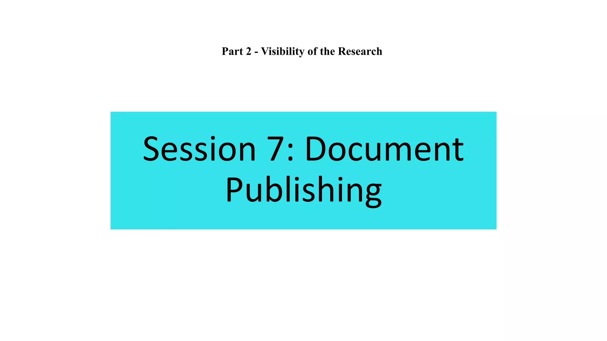 Session 7: Document
Publishing
Part 2 - Visibility of the Research
 