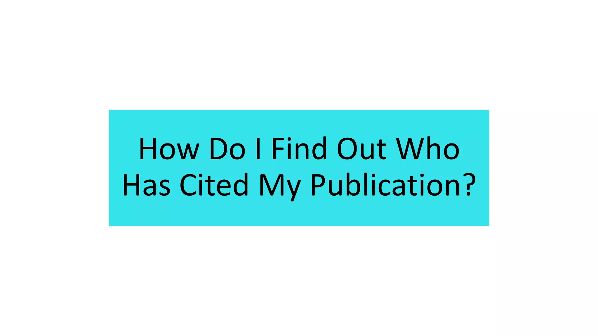 How Do I Find Out Who
Has Cited My Publication?
 