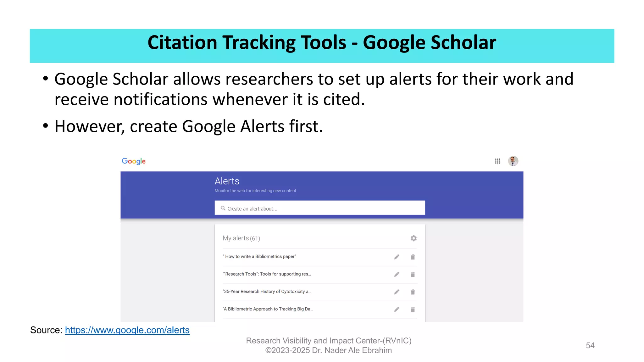 Citation Tracking Tools - Google Scholar
Research Visibility and Impact Center-(RVnIC)
©2023-2025 Dr. Nader Ale Ebrahim
54
• Google Scholar allows researchers to set up alerts for their work and
receive notifications whenever it is cited.
• However, create Google Alerts first.
Source: https://www.google.com/alerts
 