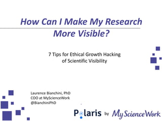 How Can I Make My Research
More Visible?
7 Tips for Ethical Growth Hacking
of Scientific Visibility
Laurence Bianchini, PhD
COO at MyScienceWork
@BianchiniPhD
by
 