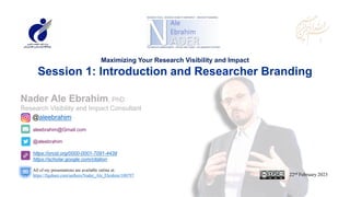 aleebrahim@Gmail.com
@aleebrahim
https://orcid.org/0000-0001-7091-4439
https://scholar.google.com/citation
Nader Ale Ebrahim, PhD
Research Visibility and Impact Consultant
22nd February 2023
All of my presentations are available online at:
https://figshare.com/authors/Nader_Ale_Ebrahim/100797
@aleebrahim
Maximizing Your Research Visibility and Impact
Session 1: Introduction and Researcher Branding
 