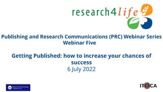Publishing and Research Communications (PRC) Webinar Series
Webinar Five
Getting Published: how to increase your chances of
success
6 July 2022
 