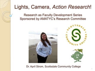 Lights, Camera, Action Research!Research as Faculty Development Series Sponsored by AMATYC’s Research Committee Dr. April Strom, Scottsdale Community College 1 