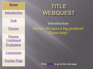 Home

Introduction

   Task
                       Introduction
  Process      Oh no! We have a big problem!
                        Please help!
  Process
 Continued
 Evaluation

Conclusion

Teacher Page
                   Click HERE to go to the next page
 