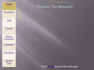 Home
                    Process- The Research
Introduction
               1)
               2)
               3)
   Task


 Process


 Process
Continued

Evaluation


Conclusion


 Teacher
  Page
                      Click HERE to go to the next page
 
