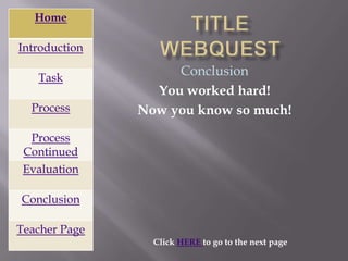 Home

Introduction

   Task
                    Conclusion
                 You worked hard!
  Process      Now you know so much!

  Process
 Continued
 Evaluation

Conclusion

Teacher Page
                 Click HERE to go to the next page
 
