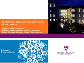 Rhodes Digital Commons: Raising the visibility
of your research
Research Week. 12th May 2017
Khawulile Radebe: Librarian: Repository & Metadata
Debbie Martindale: Librarian: Scholarly Communication
 