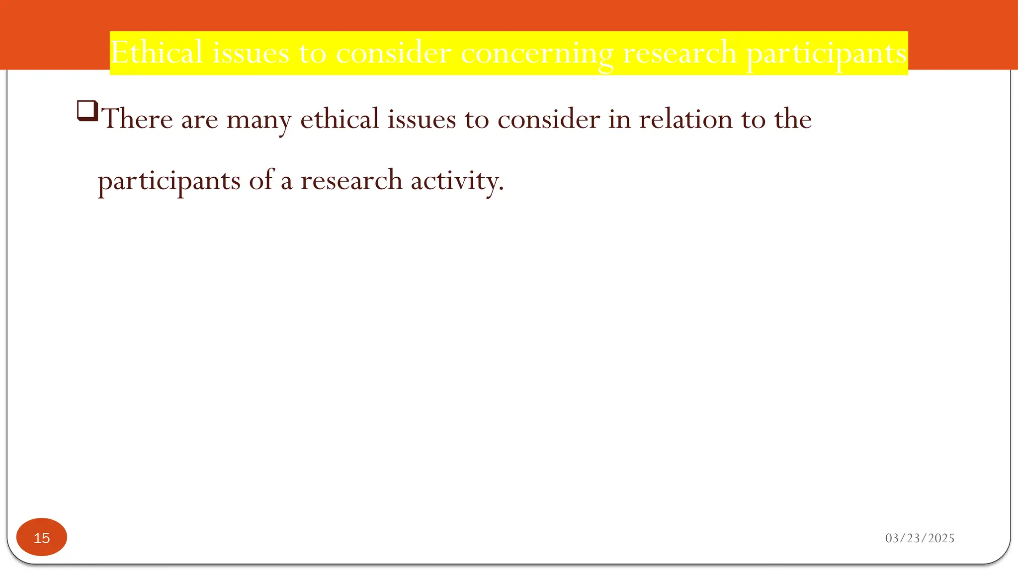 Ethical issues to consider concerning research participants
There are many ethical issues to consider in relation to the
participants of a research activity.
03/23/2025
15
 