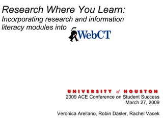 Research Where You Learn:  Incorporating research and information literacy modules into  2009 ACE Conference on Student Success March 27, 2009   Veronica Arellano, Robin Dasler, Rachel Vacek 