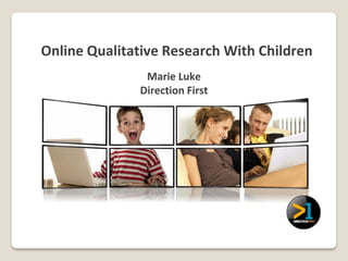 Online Qualitative Research With Children
               Marie Luke
              Direction First
 