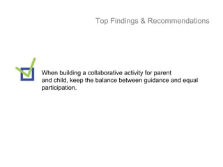 Top Findings & Recommendations




When building a collaborative activity for parent
and child, keep the balance between guidance and equal
participation.
 