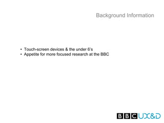 Background Information




• Touch-screen devices & the under 6’s
• Appetite for more focused research at the BBC
 