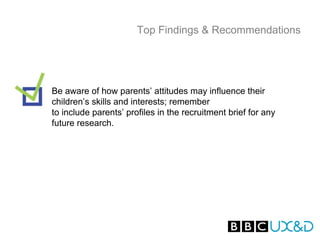 Top Findings & Recommendations




Be aware of how parents’ attitudes may influence their
children’s skills and interests; remember
to include parents’ profiles in the recruitment brief for any
future research.
 