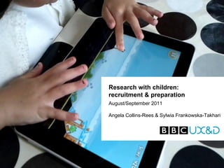 Research with children:
recruitment & preparation
August/September 2011

Angela Collins-Rees & Sylwia Frankowska-Takhari
 