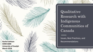 Qualitative
Research with
Indigenous
Communities of
Canada
Issues, Best Practices, and
RecommendationsRachel deHaan
EDRD 6000
University of Guelph
March 2018
 