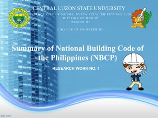 Summary of National Building Code of
the Philippines (NBCP)
RESEARCH WORK NO. 1
S C I E N C E C I T Y O F M U N O Z , N U E VA E C I J A , P H I L I P P I N E S 3 1 2 0
D I V I S I O N O F M U N O Z
R E G I O N I I I
C O L L E G E O F E N G I N E E R I N G
CENTRAL LUZON STATE UNIVERSITY
 