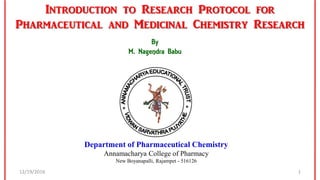 Introduction to Research Protocol for
Pharmaceutical and Medicinal Chemistry Research
Department of Pharmaceutical Chemistry
Annamacharya College of Pharmacy
New Boyanapalli, Rajampet - 516126
12/19/2016 1
* *
By
M. Nagendra Babu
 