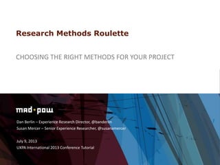 Dan Berlin – Experience Research Director, @banderlin
Susan Mercer – Senior Experience Researcher, @susanamercer
July 9, 2013
UXPA International 2013 Conference Tutorial
Research Methods Roulette
CHOOSING THE RIGHT METHODS FOR YOUR PROJECT
 