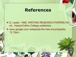 References
❀ D. Lester. 1995, WRITING RESEARCH PAPERS,7th
ed., HarperCollins College publishers.
❀ www.google.com /wikipedia-the free encyclopedia,
12.15pm .
 