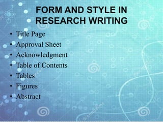 FORM AND STYLE IN
RESEARCH WRITING
• Title Page
• Approval Sheet
• Acknowledgment
• Table of Contents
• Tables
• Figures
• Abstract
 