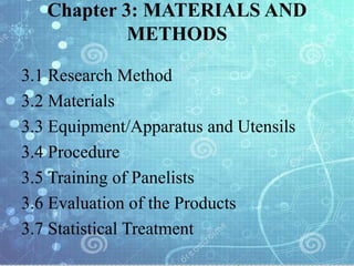 Chapter 3: MATERIALS AND
METHODS
3.1 Research Method
3.2 Materials
3.3 Equipment/Apparatus and Utensils
3.4 Procedure
3.5 Training of Panelists
3.6 Evaluation of the Products
3.7 Statistical Treatment
 