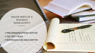 MAJOR PARTS OF A
RESEARCH
(MANUSCRIPT)
• PRELIMINARIES/FRONT MATTER
• THE TEXT / BODY
• REFERENCES AND BACK MATTER
 