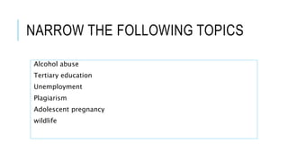 NARROW THE FOLLOWING TOPICS
Alcohol abuse
Tertiary education
Unemployment
Plagiarism
Adolescent pregnancy
wildlife
 