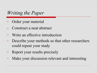 Writing the Paper
□
□
□
□
□
□ Order your material
Construct a neat abstract
Write an effective introduction
Describe your methods so that other researchers
could repeat your study
Report your results precisely
Make your discussion relevant and interesting
 