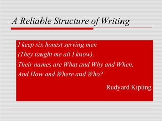 A Reliable Structure of Writing
I keep six honest serving men
(They taught me all I know),
Their names are What and Why and When,
And How and Where and Who?
Rudyard Kipling
 