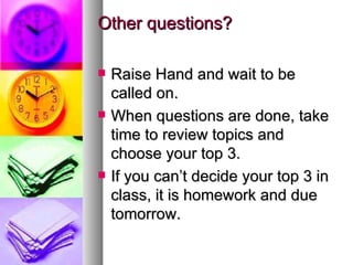 Other questions? Raise Hand and wait to be called on. When questions are done, take time to review topics and choose your top 3. If you can’t decide your top 3 in class, it is homework and due tomorrow. 