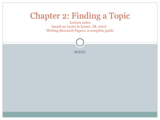 WTUC Chapter 2: Finding a Topic Lecture notes based on Lester & Lester, JR. 2007.  Writing Research Papers: a complete guide 