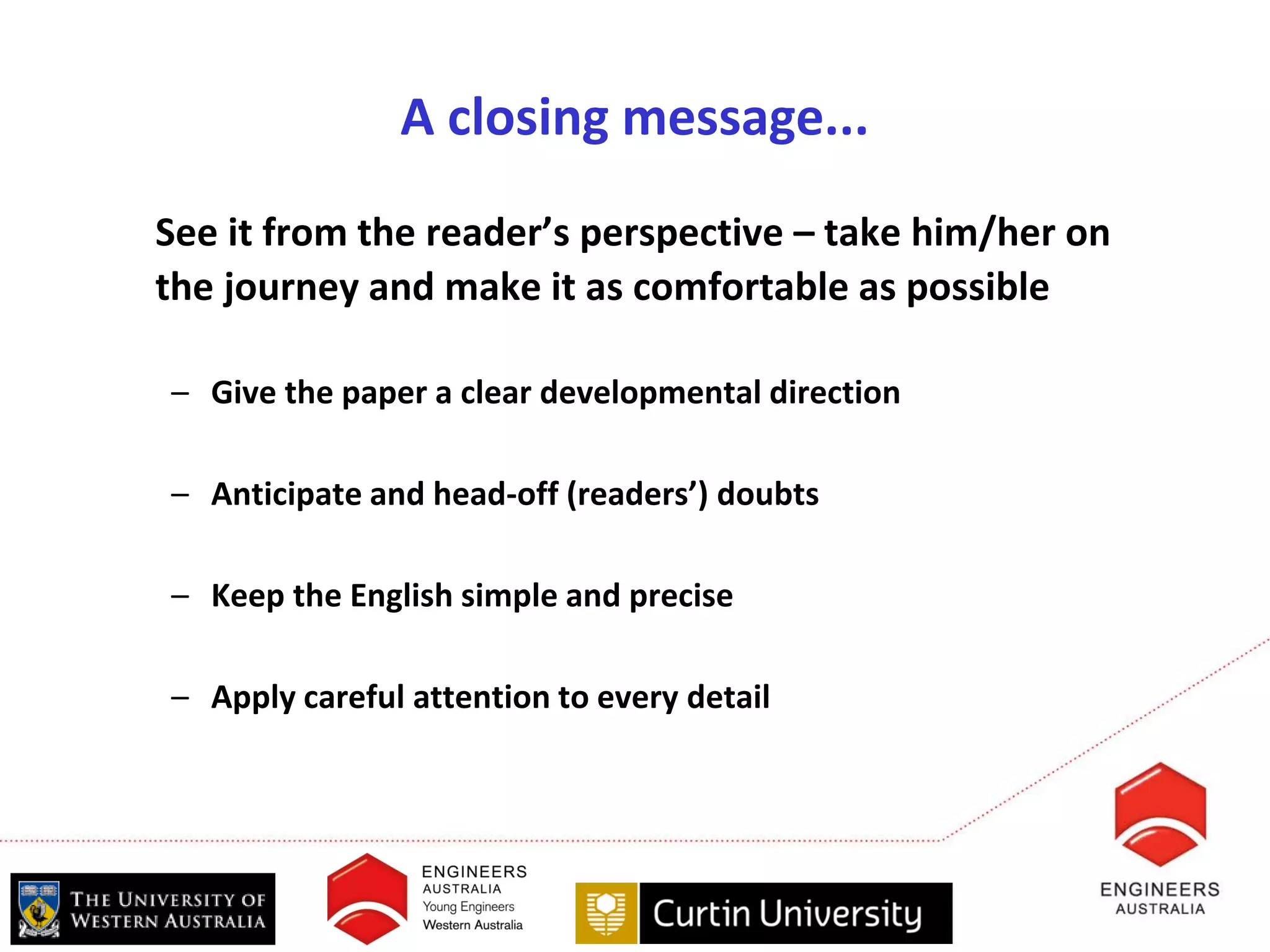 A closing message...
See it from the reader’s perspective – take him/her on
the journey and make it as comfortable as possible

– Give the paper a clear developmental direction

– Anticipate and head-off (readers’) doubts

– Keep the English simple and precise

– Apply careful attention to every detail
 