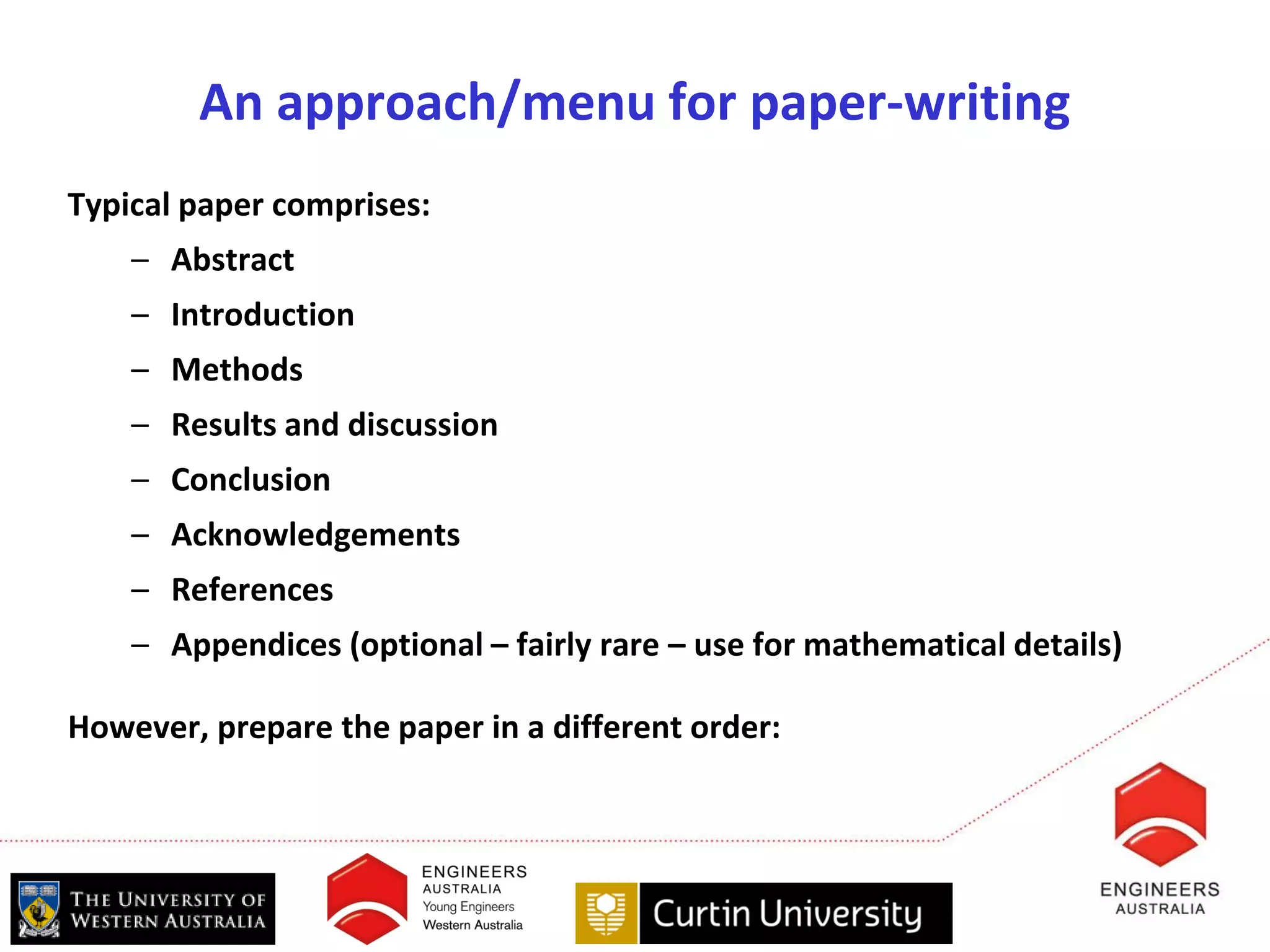 An approach/menu for paper-writing
Typical paper comprises:
    – Abstract
    – Introduction
    – Methods
    – Results and discussion
    – Conclusion
    – Acknowledgements
    – References
    – Appendices (optional – fairly rare – use for mathematical details)

However, prepare the paper in a different order:
 