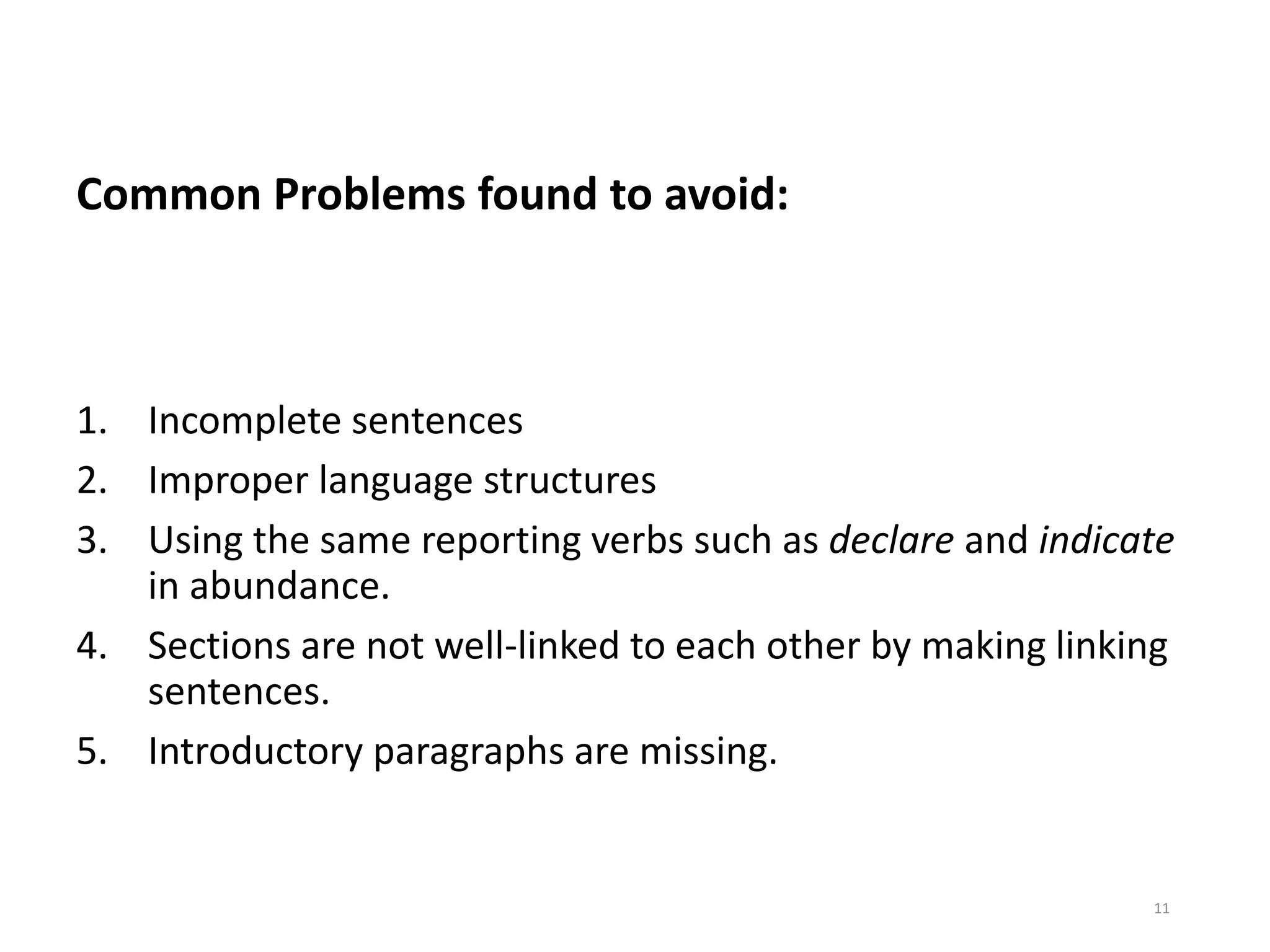 Common Problems found to avoid:
1. Incomplete sentences
2. Improper language structures
3. Using the same reporting verbs such as declare and indicate
in abundance.
4. Sections are not well-linked to each other by making linking
sentences.
5. Introductory paragraphs are missing.
11
 