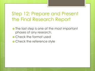 Step 12: Prepare and Present
the Final Research Report
 Thelast step is one of the most important
  phases of any research.
 Check the format used
 Check the reference style
 