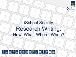 iSchool Society
Research Writing:
How, What, Where, When?
 