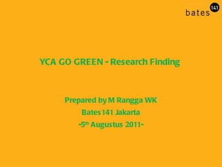 YCA GO GREEN - Research Finding  Prepared by M Rangga WK Bates141 Jakarta -5 th  Augustus 2011- 