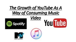 The Growth of YouTube As A
Way of Consuming Music
Video
 