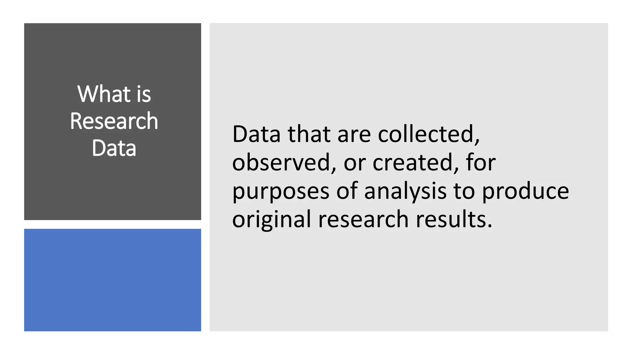 What is
Research
Data
Data that are collected,
observed, or created, for
purposes of analysis to produce
original research results.
 