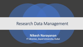 Research Data Management
Nikesh Narayanan
IT Librarian, Zayed University, Dubai
 