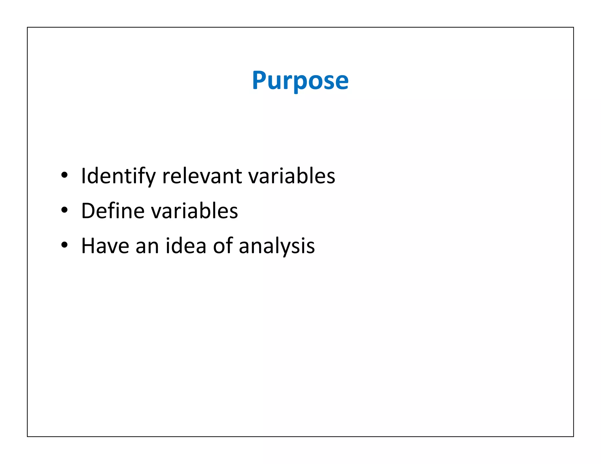 Purpose
• Identify relevant variables
• Define variables
• Have an idea of analysis
• Identify relevant variables
• Define variables
• Have an idea of analysis
 