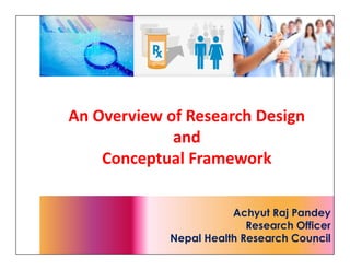 An Overview of Research Design
and
Conceptual Framework
Achyut Raj Pandey
Research Officer
Nepal Health Research Council1
An Overview of Research Design
and
Conceptual Framework
 
