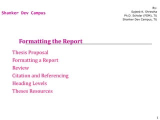 Formatting the Report
Thesis Proposal
Formatting a Report
Review
Citation and Referencing
Heading Levels
Theses Resources
By:
Sajeeb K. Shrestha
Ph.D. Scholar (FOM), TU
Shanker Dev Campus, TU
Shanker Dev Campus
1
 